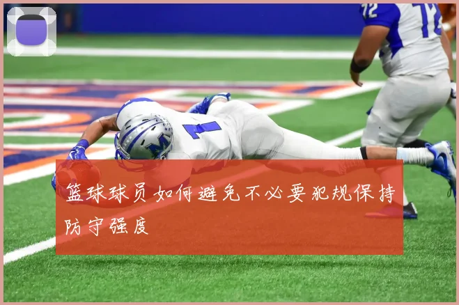 篮球球员如何避免不必要犯规保持防守强度