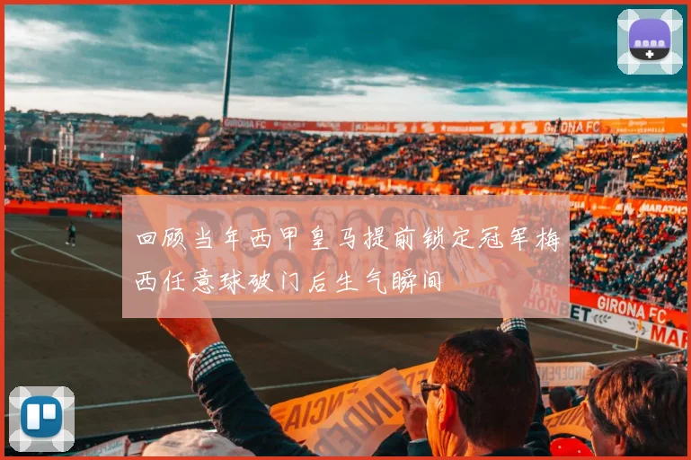 回顾当年西甲皇马提前锁定冠军梅西任意球破门后生气瞬间