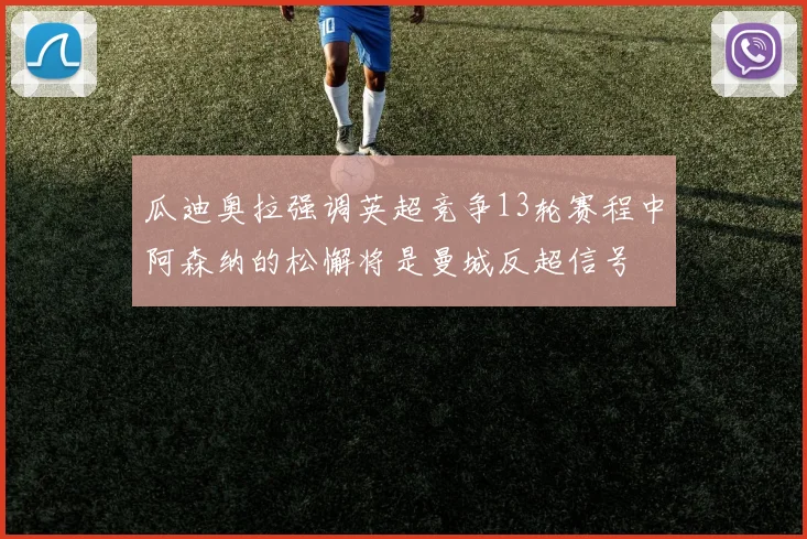 瓜迪奥拉强调英超竞争13轮赛程中阿森纳的松懈将是曼城反超信号