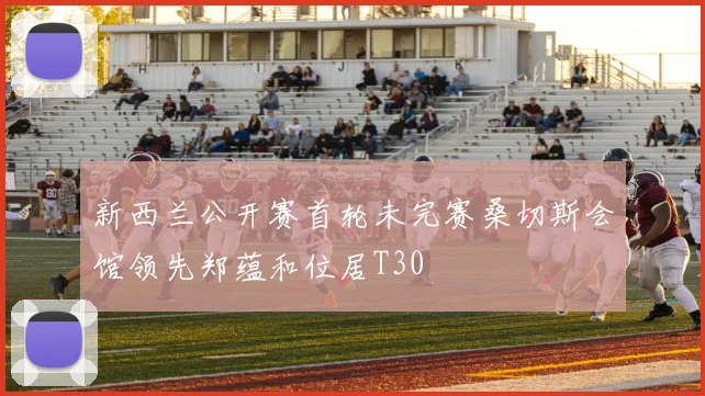 新西兰公开赛首轮未完赛桑切斯会馆领先郑蕴和位居T30