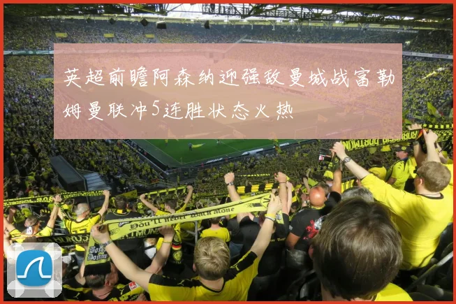 英超前瞻阿森纳迎强敌曼城战富勒姆曼联冲5连胜状态火热