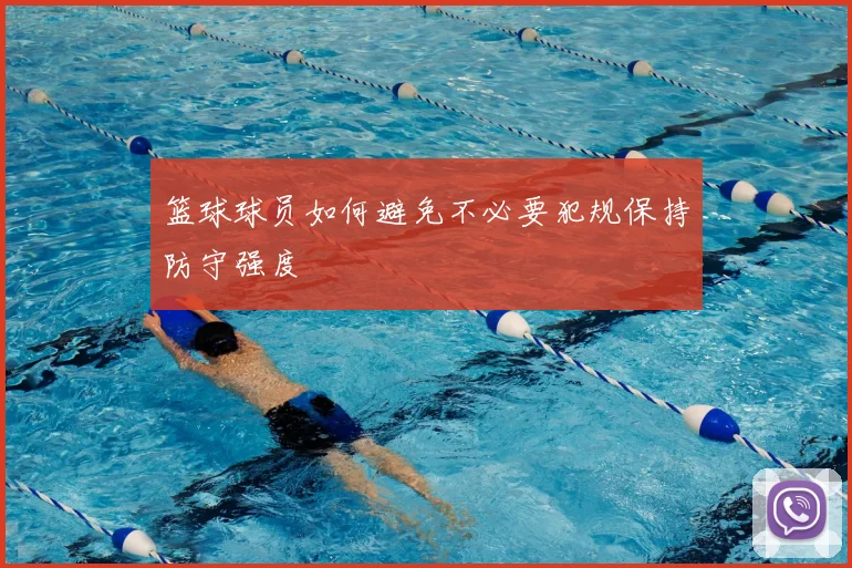 篮球球员如何避免不必要犯规保持防守强度