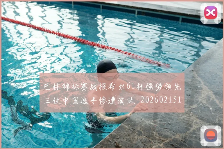 巴林锦标赛战报希尔61杆强势领先三位中国选手惨遭淘汰_20260215130949