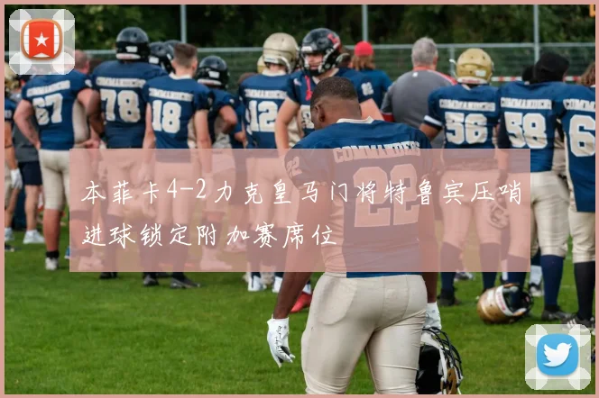 本菲卡4-2力克皇马门将特鲁宾压哨进球锁定附加赛席位