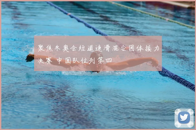 聚焦冬奥会短道速滑混合团体接力决赛 中国队位列第四