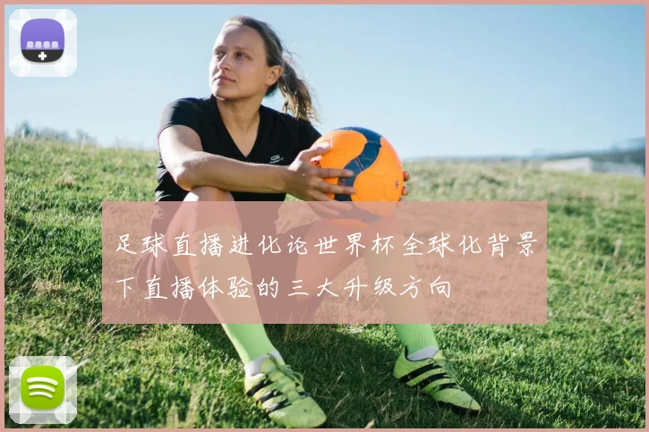 足球直播进化论世界杯全球化背景下直播体验的三大升级方向