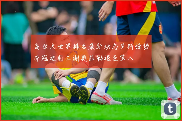 高尔夫世界排名最新动态罗斯强势夺冠进前三谢奥菲勒退至第八