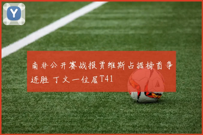 南非公开赛战报贾维斯占据榜首争连胜 丁文一位居T41