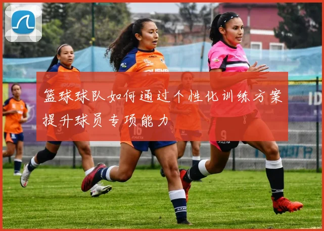 篮球球队如何通过个性化训练方案提升球员专项能力