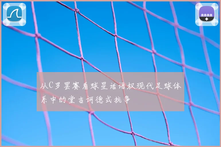 从C罗罢赛看球星话语权现代足球体系中的堂吉诃德式抗争