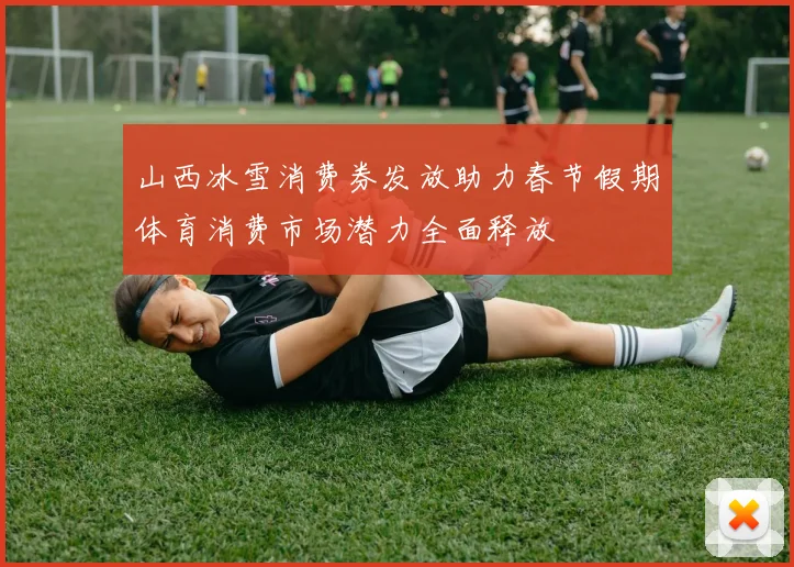 山西冰雪消费券发放助力春节假期体育消费市场潜力全面释放
