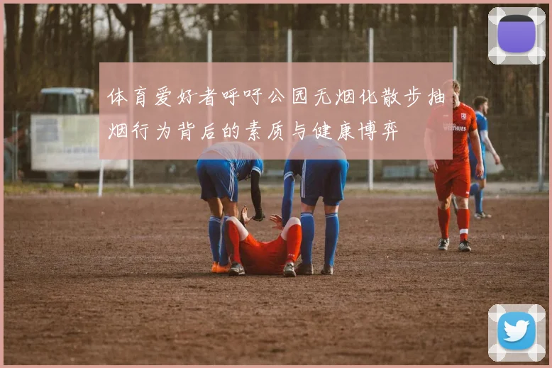 体育爱好者呼吁公园无烟化散步抽烟行为背后的素质与健康博弈