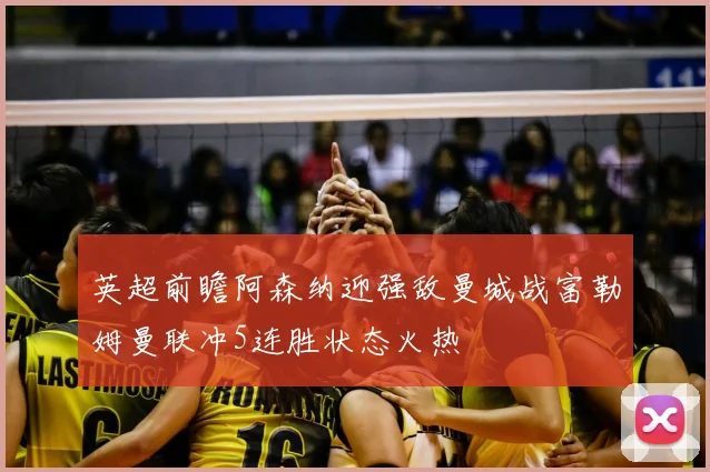 英超前瞻阿森纳迎强敌曼城战富勒姆曼联冲5连胜状态火热