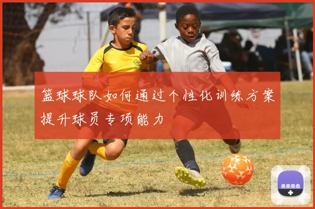 篮球球队如何通过个性化训练方案提升球员专项能力