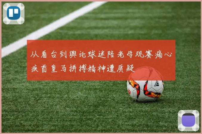 从看台到舆论球迷陪老母观赛痛心疾首皇马拼搏精神遭质疑