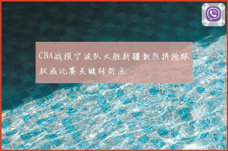 CBA战报宁波队大胜新疆激烈拼抢球权成比赛关键转折点