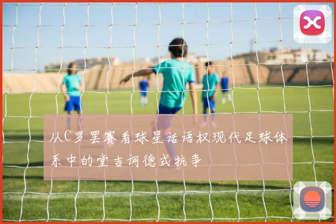 从C罗罢赛看球星话语权现代足球体系中的堂吉诃德式抗争