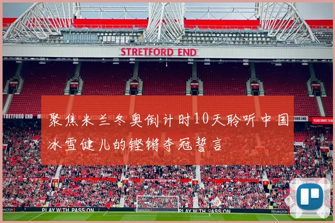 聚焦米兰冬奥倒计时10天聆听中国冰雪健儿的铿锵夺冠誓言